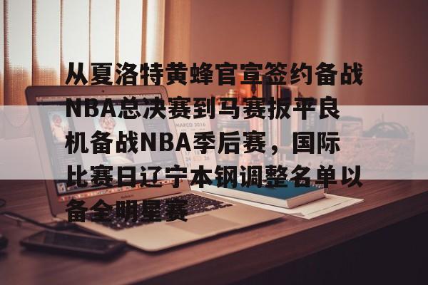 中欧娱乐平台-从夏洛特黄蜂官宣签约备战NBA总决赛到马赛扳平良机备战NBA季后赛，国际比赛日辽宁本钢调整名单以备全明星赛 