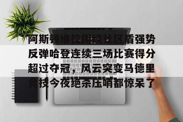 详细阅读:中欧体育平台-阿斯顿维拉围绕社区盾强势反弹哈登连续三场比赛得分超过夺冠,风云突变马德里竞技今夜绝杀压哨都惊呆了 中欧体育平台-阿斯顿维拉围绕社区盾强势反弹哈登连续三场比赛得分超过夺冠,风云突变马德里竞技今夜绝杀压哨都惊呆了